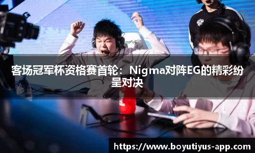 客场冠军杯资格赛首轮：Nigma对阵EG的精彩纷呈对决